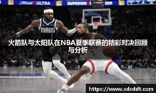 火箭队与太阳队在NBA夏季联赛的精彩对决回顾与分析