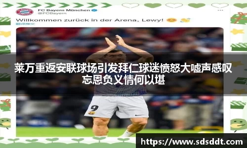 莱万重返安联球场引发拜仁球迷愤怒大嘘声感叹忘恩负义情何以堪