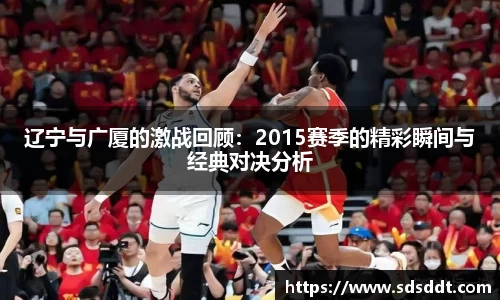 辽宁与广厦的激战回顾：2015赛季的精彩瞬间与经典对决分析