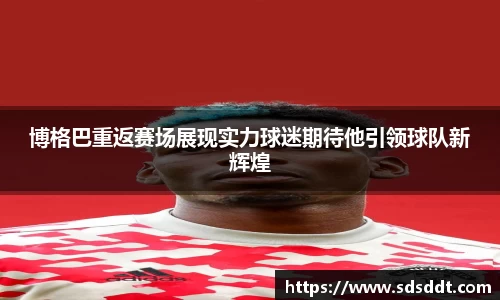 博格巴重返赛场展现实力球迷期待他引领球队新辉煌