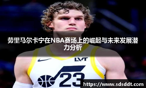 劳里马尔卡宁在NBA赛场上的崛起与未来发展潜力分析