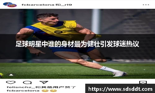 足球明星中谁的身材最为健壮引发球迷热议