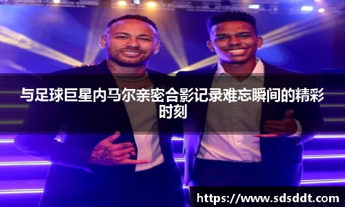 与足球巨星内马尔亲密合影记录难忘瞬间的精彩时刻